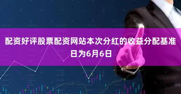 配资好评股票配资网站本次分红的收益分配基准日为6月6日