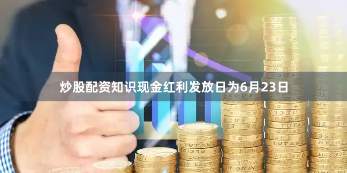 炒股配资知识现金红利发放日为6月23日