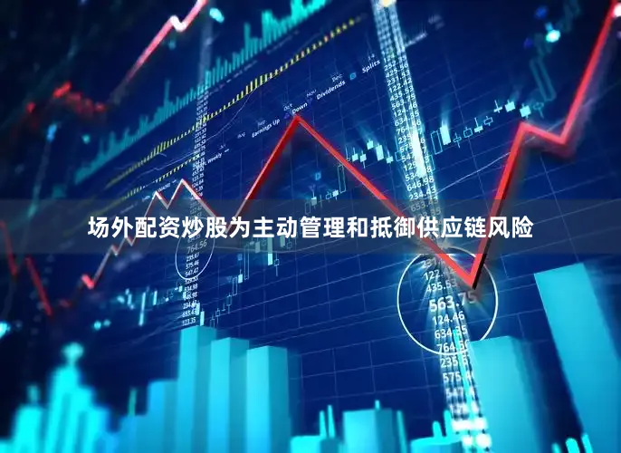 场外配资炒股为主动管理和抵御供应链风险