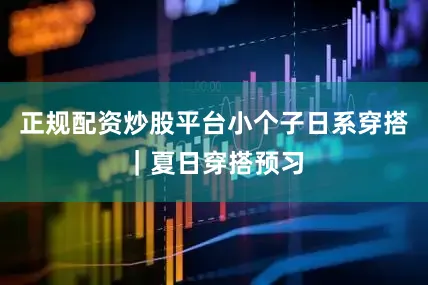 正规配资炒股平台小个子日系穿搭｜夏日穿搭预习