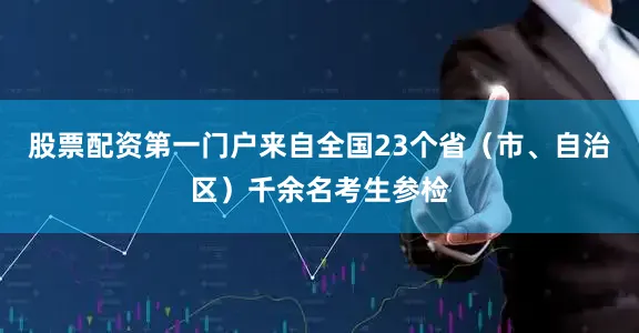 股票配资第一门户来自全国23个省（市、自治区）千余名考生参检