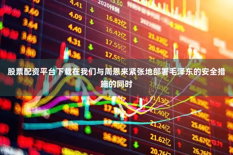 股票配资平台下载在我们与周恩来紧张地部署毛泽东的安全措施的同时