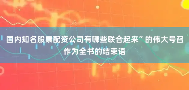 国内知名股票配资公司有哪些联合起来”的伟大号召作为全书的结束语