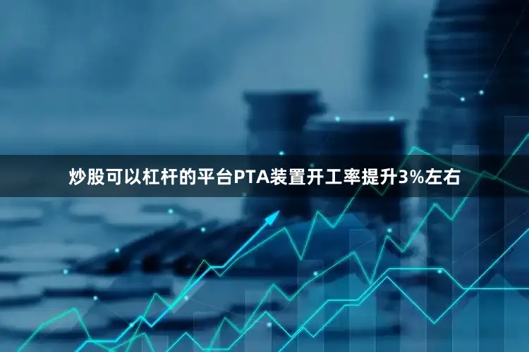 炒股可以杠杆的平台PTA装置开工率提升3%左右