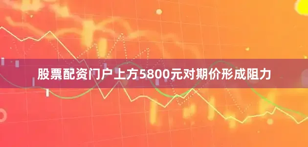 股票配资门户上方5800元对期价形成阻力