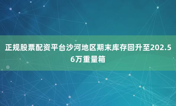 正规股票配资平台沙河地区期末库存回升至202.56万重量箱