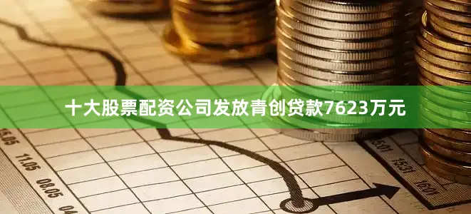 十大股票配资公司发放青创贷款7623万元