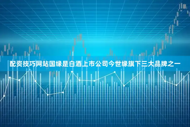 配资技巧网站国缘是白酒上市公司今世缘旗下三大品牌之一