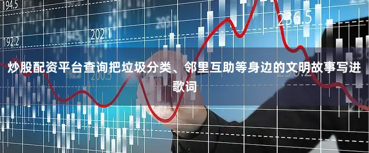 炒股配资平台查询把垃圾分类、邻里互助等身边的文明故事写进歌词