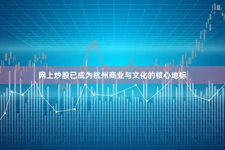 网上炒股已成为杭州商业与文化的核心地标