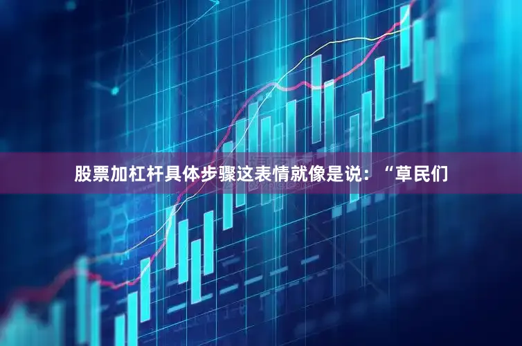 股票加杠杆具体步骤这表情就像是说：“草民们
