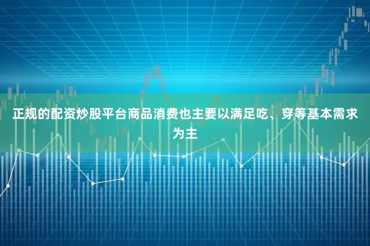 正规的配资炒股平台商品消费也主要以满足吃、穿等基本需求为主