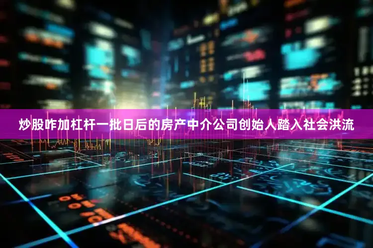 炒股咋加杠杆一批日后的房产中介公司创始人踏入社会洪流