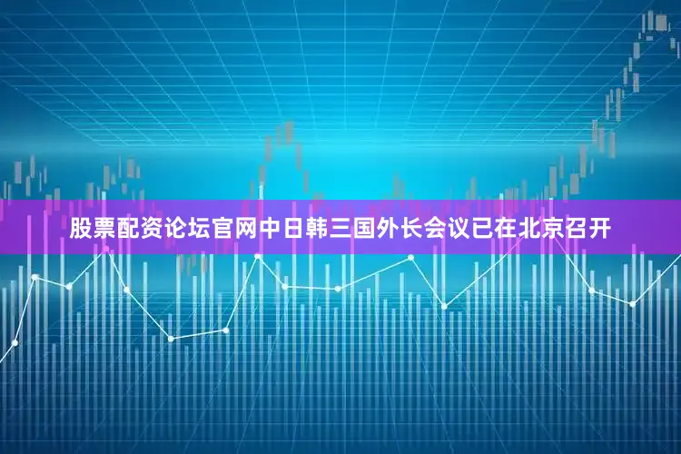 股票配资论坛官网中日韩三国外长会议已在北京召开