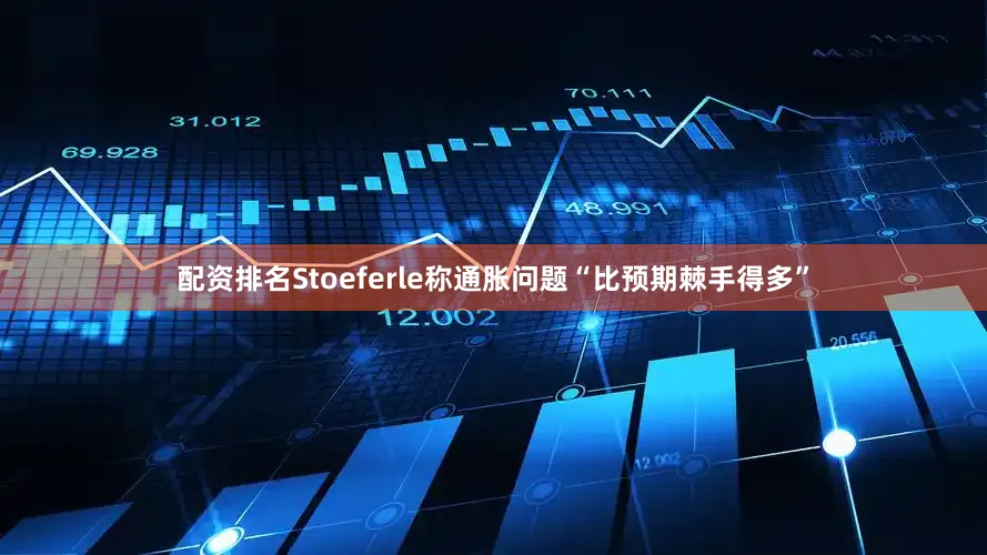 配资排名Stoeferle称通胀问题“比预期棘手得多”