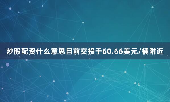 炒股配资什么意思目前交投于60.66美元/桶附近