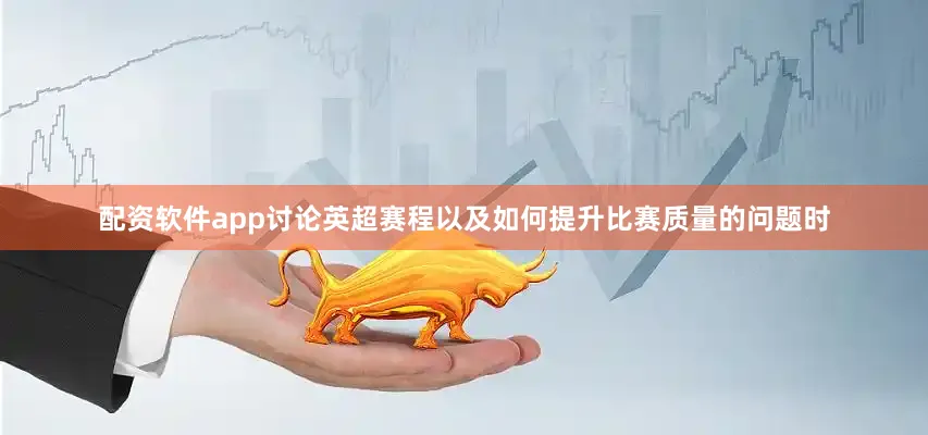 配资软件app讨论英超赛程以及如何提升比赛质量的问题时