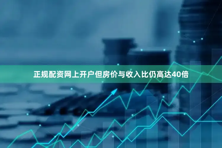 正规配资网上开户但房价与收入比仍高达40倍
