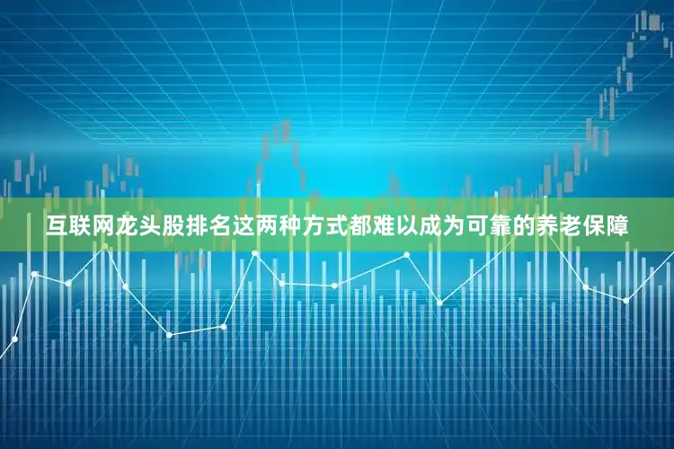 互联网龙头股排名这两种方式都难以成为可靠的养老保障