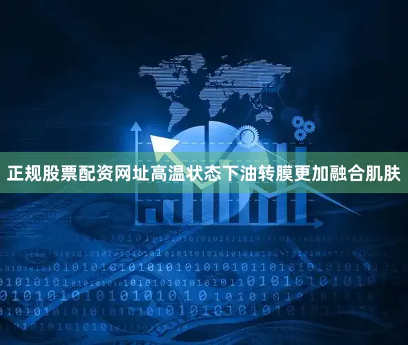 正规股票配资网址高温状态下油转膜更加融合肌肤