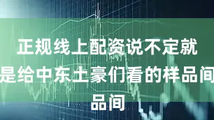 正规线上配资说不定就是给中东土豪们看的样品间