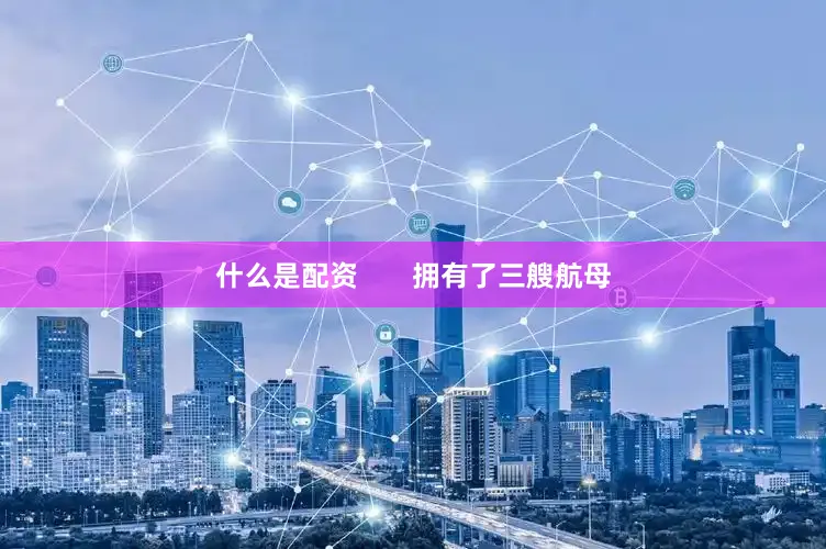 什么是配资       拥有了三艘航母