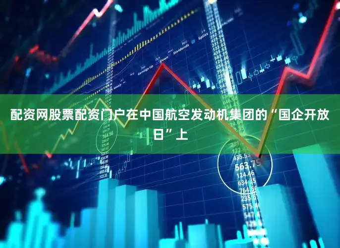 配资网股票配资门户在中国航空发动机集团的“国企开放日”上