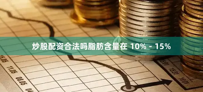 炒股配资合法吗脂肪含量在 10% - 15%