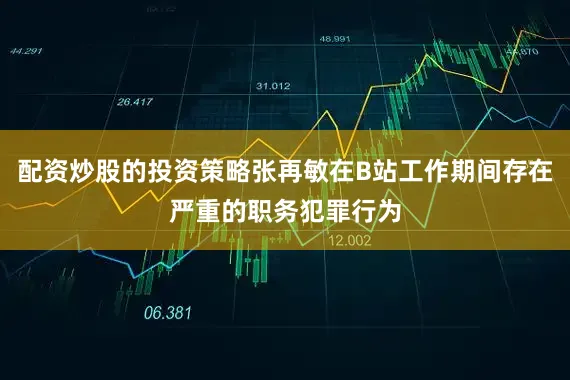 配资炒股的投资策略张再敏在B站工作期间存在严重的职务犯罪行为