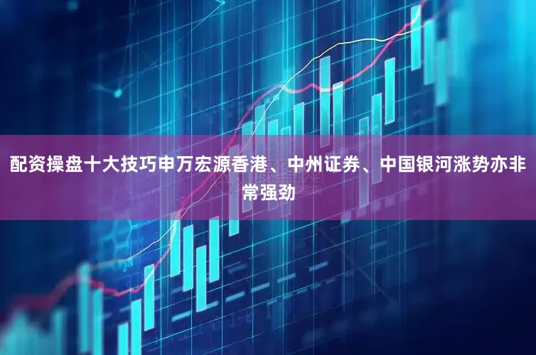配资操盘十大技巧申万宏源香港、中州证券、中国银河涨势亦非常强劲