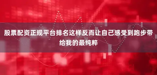 股票配资正规平台排名这样反而让自己感受到跑步带给我的最纯粹