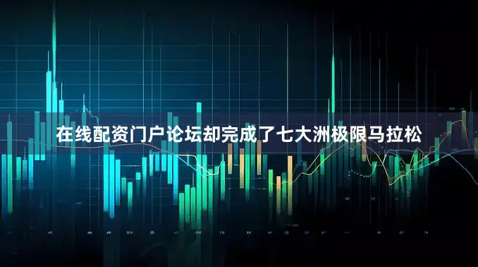在线配资门户论坛却完成了七大洲极限马拉松