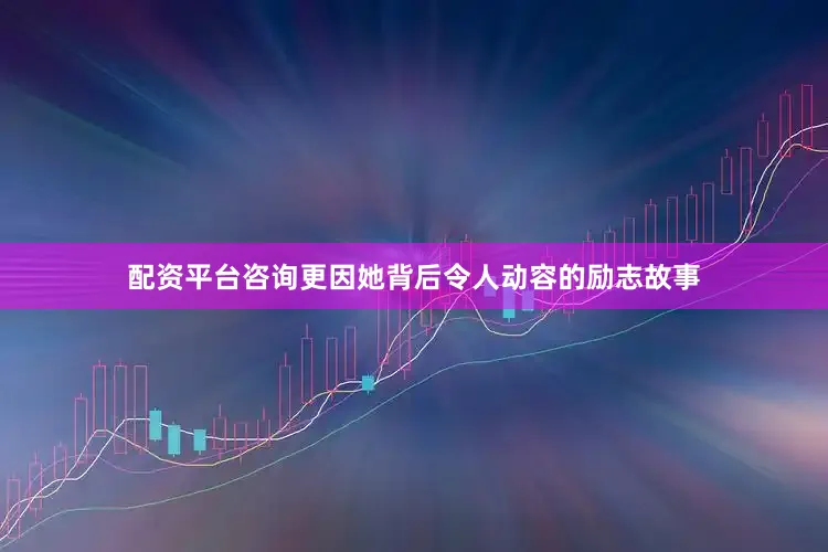 配资平台咨询更因她背后令人动容的励志故事