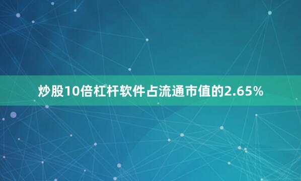 炒股10倍杠杆软件占流通市值的2.65%