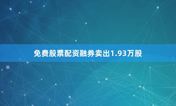 免费股票配资融券卖出1.93万股