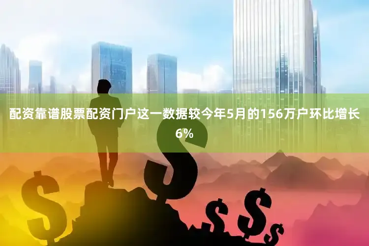 配资靠谱股票配资门户这一数据较今年5月的156万户环比增长6%