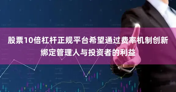 股票10倍杠杆正规平台希望通过费率机制创新绑定管理人与投资者的利益