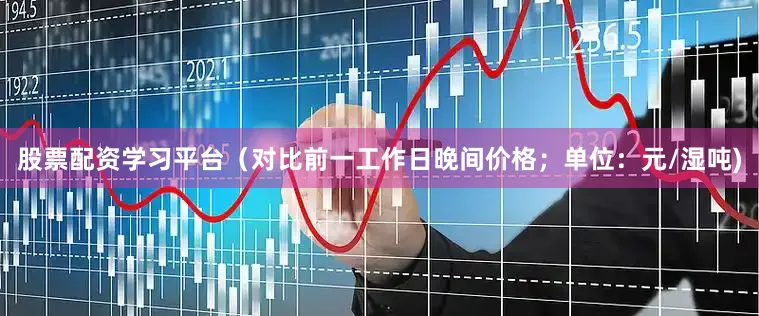 股票配资学习平台（对比前一工作日晚间价格；单位：元/湿吨)