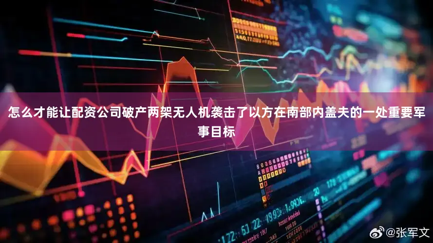 怎么才能让配资公司破产两架无人机袭击了以方在南部内盖夫的一处重要军事目标