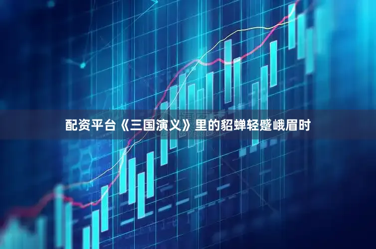 配资平台《三国演义》里的貂蝉轻蹙峨眉时