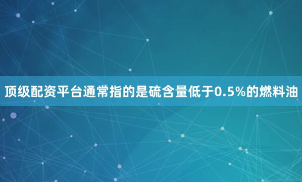 顶级配资平台通常指的是硫含量低于0.5%的燃料油
