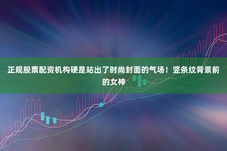 正规股票配资机构硬是站出了时尚封面的气场！竖条纹背景前的女神