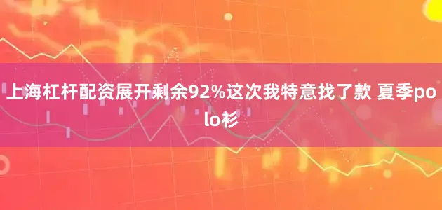 上海杠杆配资展开剩余92%这次我特意找了款 夏季polo衫