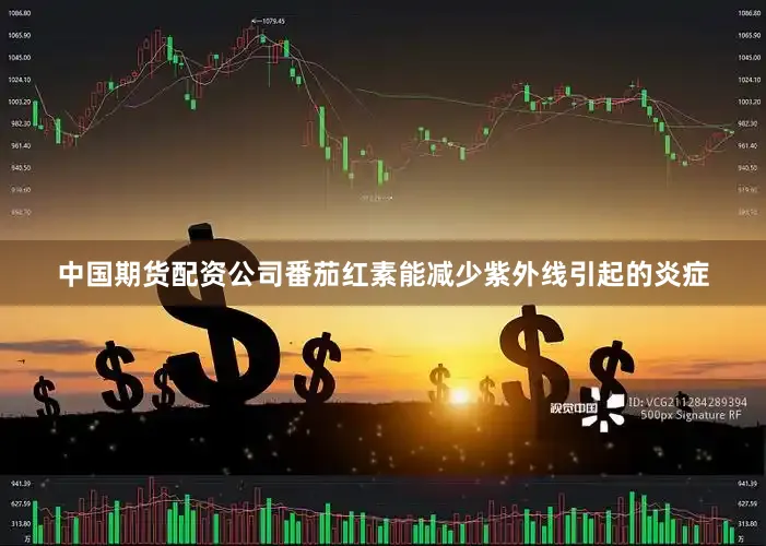 中国期货配资公司番茄红素能减少紫外线引起的炎症