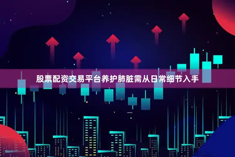 股票配资交易平台养护肺脏需从日常细节入手