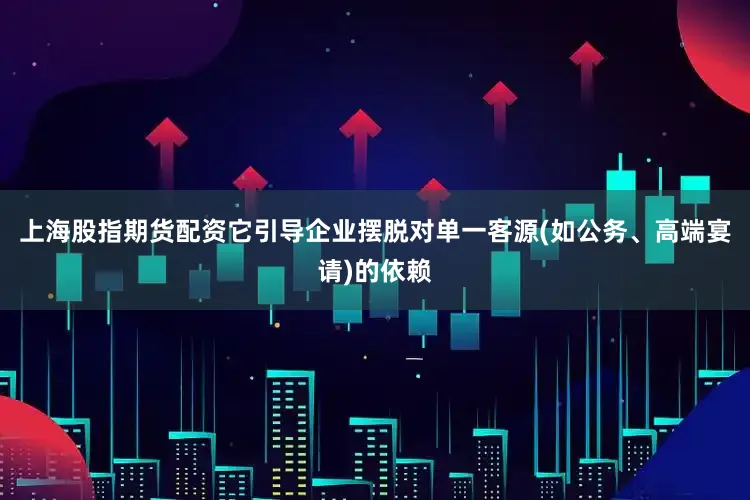 上海股指期货配资它引导企业摆脱对单一客源(如公务、高端宴请)的依赖
