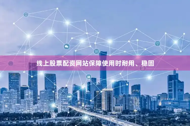 线上股票配资网站保障使用时耐用、稳固