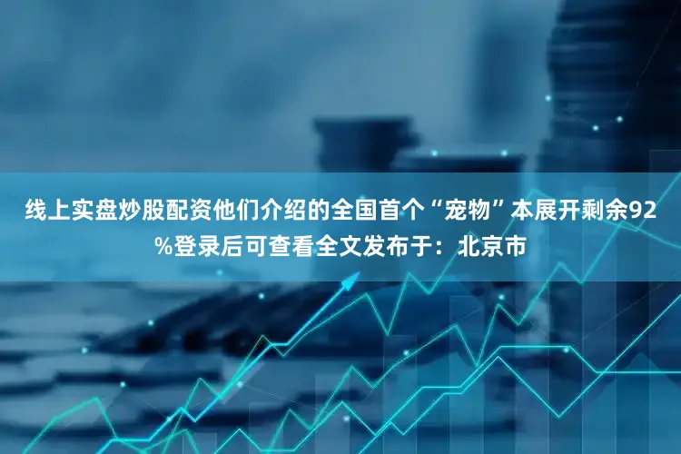 线上实盘炒股配资他们介绍的全国首个“宠物”本展开剩余92%登录后可查看全文发布于：北京市