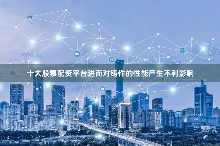 十大股票配资平台进而对铸件的性能产生不利影响