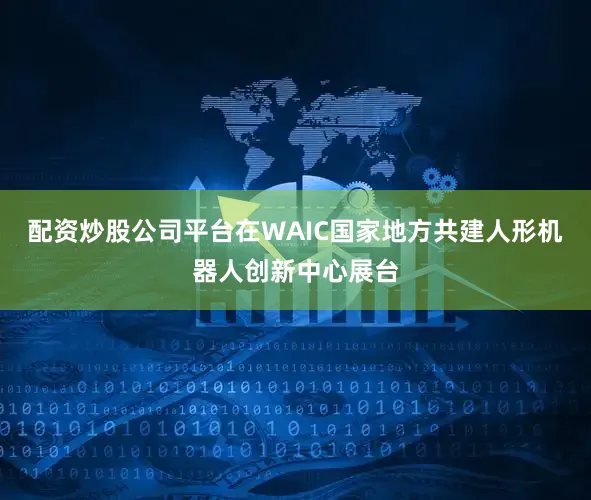 配资炒股公司平台在WAIC国家地方共建人形机器人创新中心展台